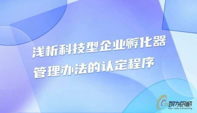 浅析科技型企业孵化器管理办法的认定程序.jpg