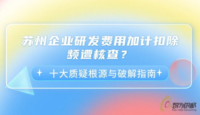 苏州企业研发费用加计扣除频遭核查？十大质疑根源与破解指南.jpg